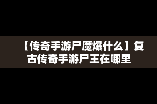 【传奇手游尸魔爆什么】复古传奇手游尸王在哪里