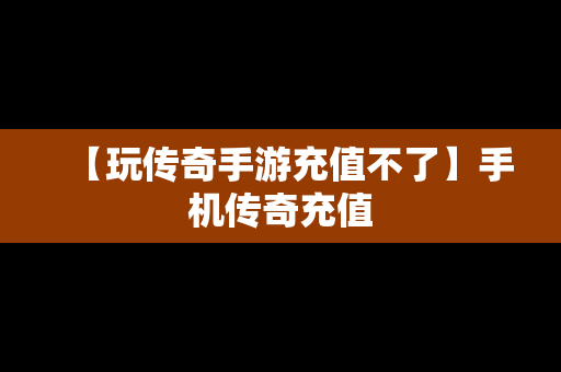 【玩传奇手游充值不了】手机传奇充值