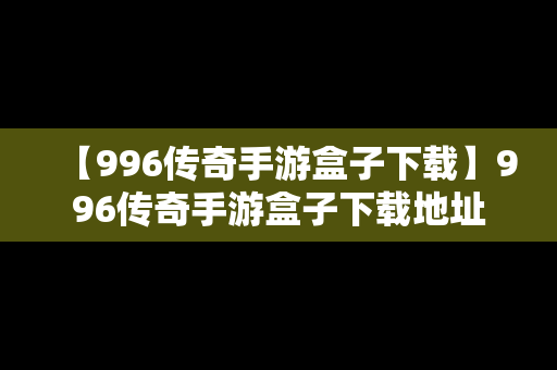 【996传奇手游盒子下载】996传奇手游盒子下载地址
