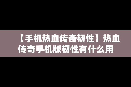 【手机热血传奇韧性】热血传奇手机版韧性有什么用