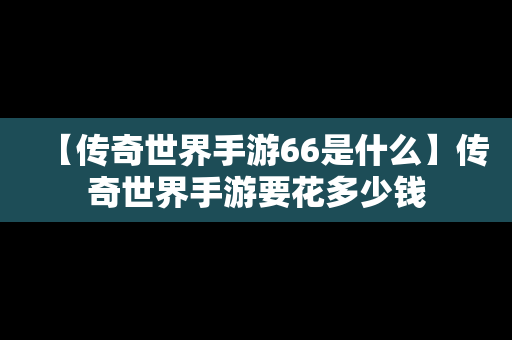 【传奇世界手游66是什么】传奇世界手游要花多少钱