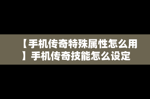 【手机传奇特殊属性怎么用】手机传奇技能怎么设定