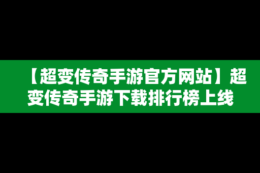 【超变传奇手游官方网站】超变传奇手游下载排行榜上线999级无需充值