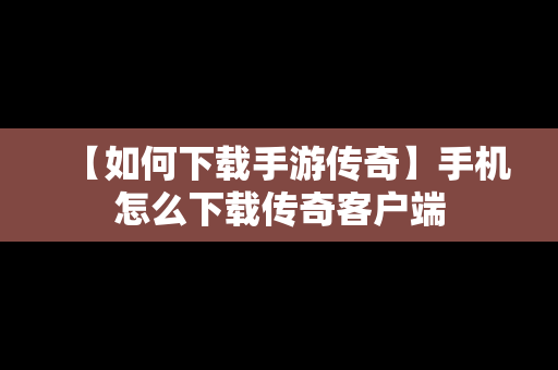 【如何下载手游传奇】手机怎么下载传奇客户端