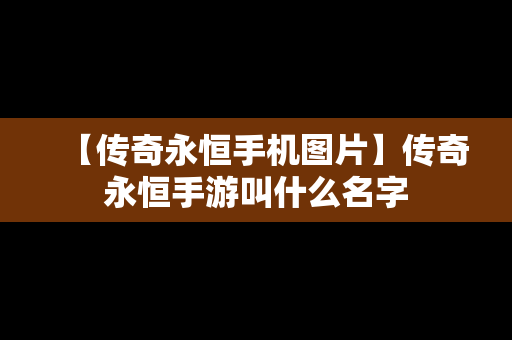 【传奇永恒手机图片】传奇永恒手游叫什么名字