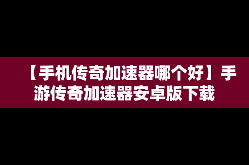 【手机传奇加速器哪个好】手游传奇加速器安卓版下载
