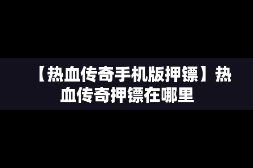 【热血传奇手机版押镖】热血传奇押镖在哪里
