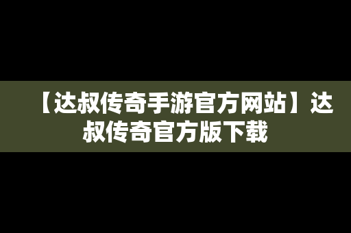 【达叔传奇手游官方网站】达叔传奇官方版下载