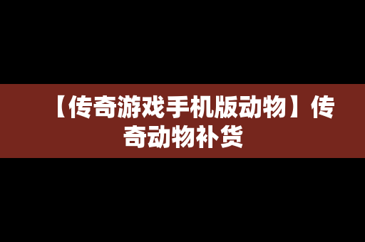 【传奇游戏手机版动物】传奇动物补货