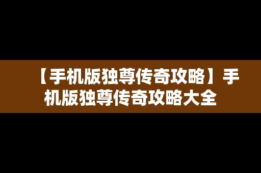 【手机版独尊传奇攻略】手机版独尊传奇攻略大全