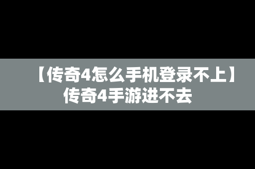 【传奇4怎么手机登录不上】传奇4手游进不去