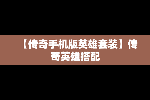 【传奇手机版英雄套装】传奇英雄搭配