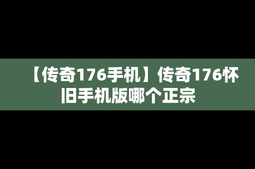 【传奇176手机】传奇176怀旧手机版哪个正宗