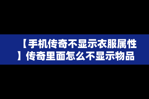 【手机传奇不显示衣服属性】传奇里面怎么不显示物品