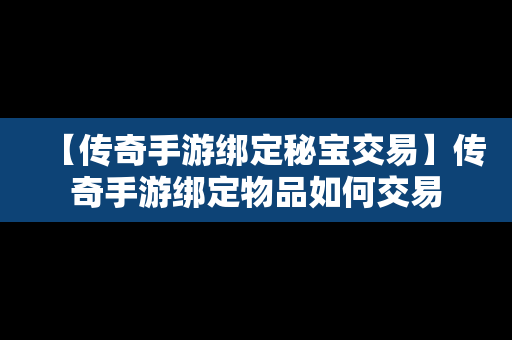 【传奇手游绑定秘宝交易】传奇手游绑定物品如何交易