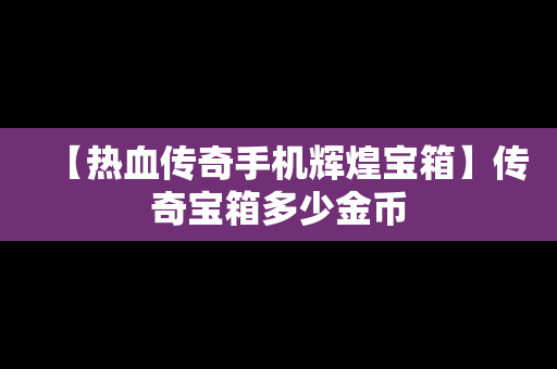 【热血传奇手机辉煌宝箱】传奇宝箱多少金币