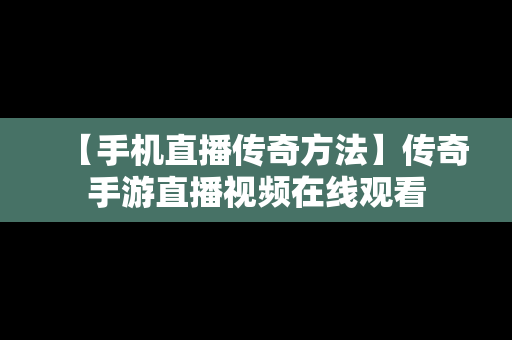 【手机直播传奇方法】传奇手游直播视频在线观看