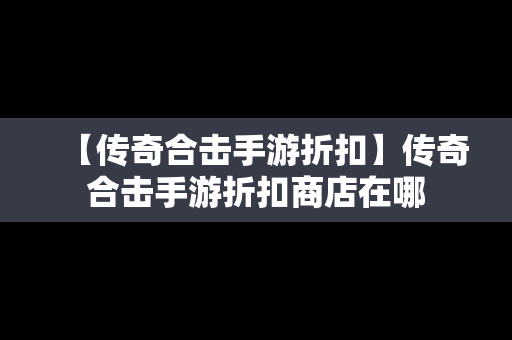 【传奇合击手游折扣】传奇合击手游折扣商店在哪