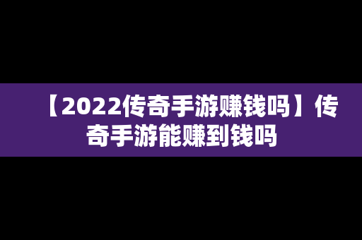 【2022传奇手游赚钱吗】传奇手游能赚到钱吗