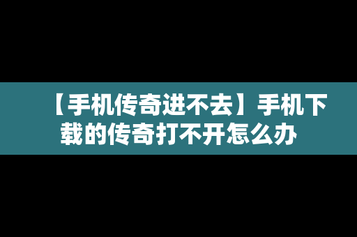 【手机传奇进不去】手机下载的传奇打不开怎么办