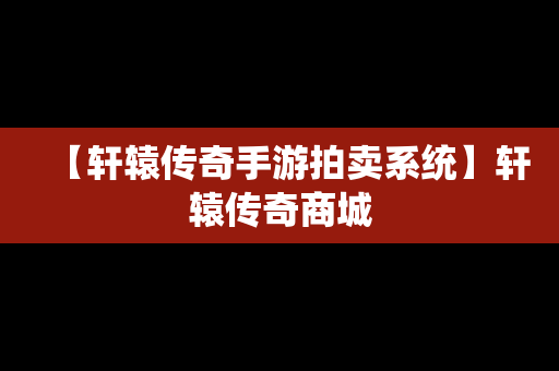 【轩辕传奇手游拍卖系统】轩辕传奇商城