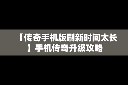 【传奇手机版刷新时间太长】手机传奇升级攻略