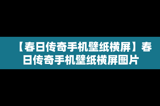【春日传奇手机壁纸横屏】春日传奇手机壁纸横屏图片