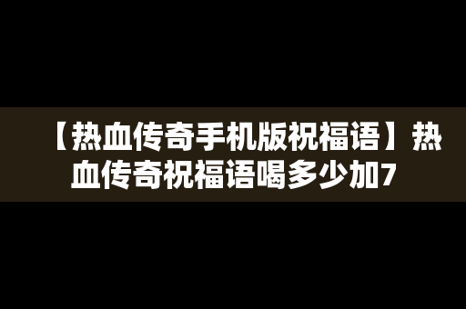 【热血传奇手机版祝福语】热血传奇祝福语喝多少加7