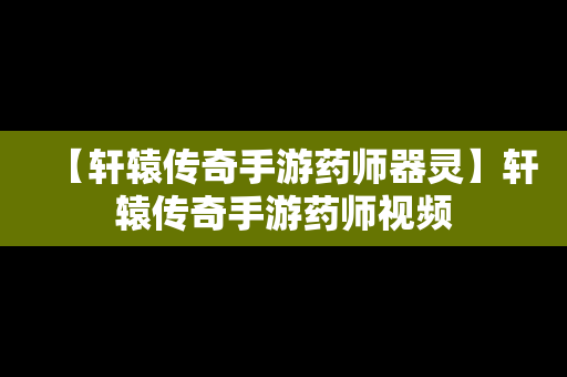 【轩辕传奇手游药师器灵】轩辕传奇手游药师视频