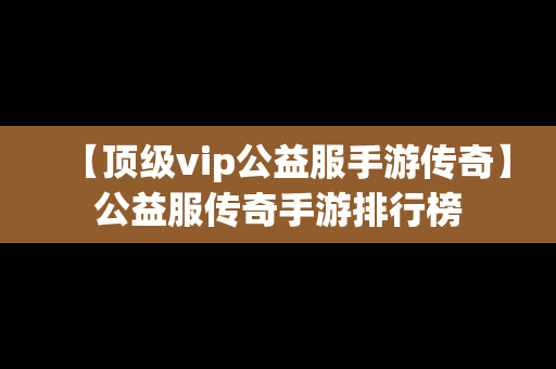 【顶级vip公益服手游传奇】公益服传奇手游排行榜