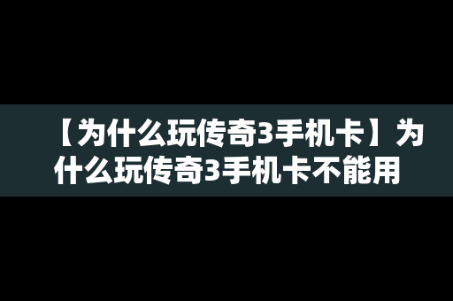 【为什么玩传奇3手机卡】为什么玩传奇3手机卡不能用