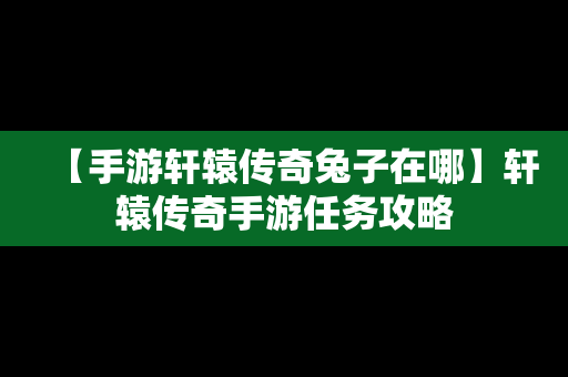 【手游轩辕传奇兔子在哪】轩辕传奇手游任务攻略
