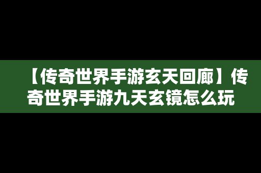 【传奇世界手游玄天回廊】传奇世界手游九天玄镜怎么玩