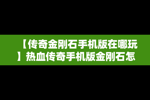 【传奇金刚石手机版在哪玩】热血传奇手机版金刚石怎么获得