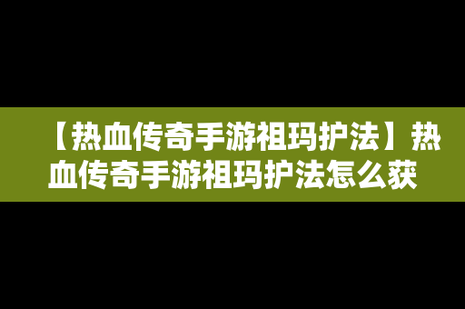 【热血传奇手游祖玛护法】热血传奇手游祖玛护法怎么获得