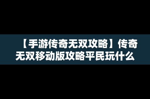 【手游传奇无双攻略】传奇无双移动版攻略平民玩什么职业