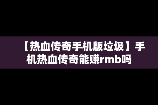 【热血传奇手机版垃圾】手机热血传奇能赚rmb吗
