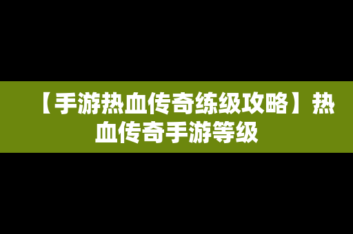 【手游热血传奇练级攻略】热血传奇手游等级
