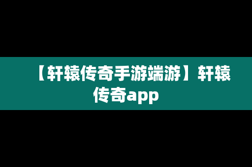 【轩辕传奇手游端游】轩辕传奇app