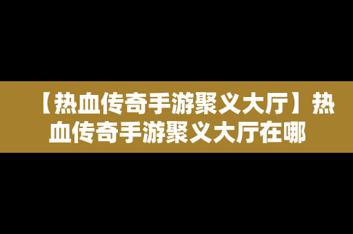 【热血传奇手游聚义大厅】热血传奇手游聚义大厅在哪