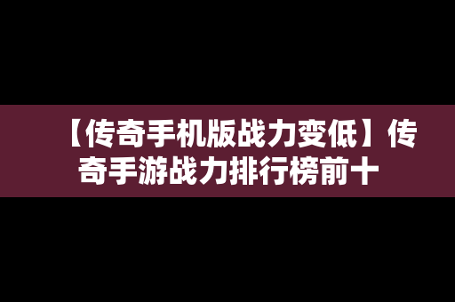 【传奇手机版战力变低】传奇手游战力排行榜前十