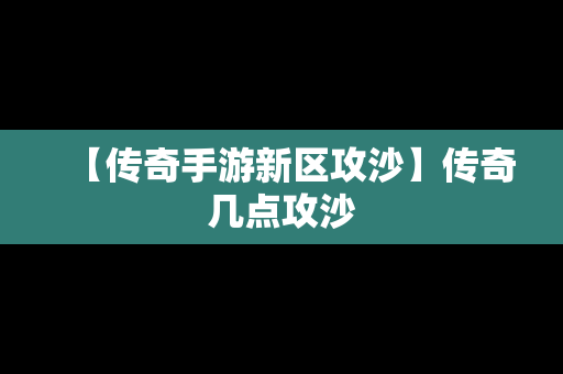 【传奇手游新区攻沙】传奇几点攻沙