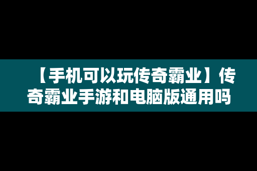 【手机可以玩传奇霸业】传奇霸业手游和电脑版通用吗?