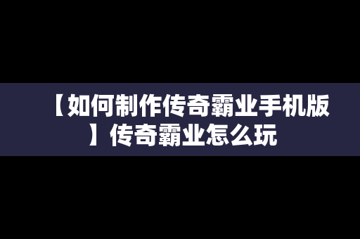 【如何制作传奇霸业手机版】传奇霸业怎么玩