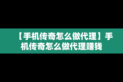 【手机传奇怎么做代理】手机传奇怎么做代理赚钱