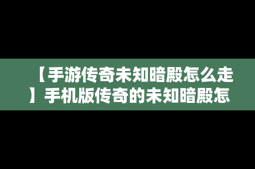 【手游传奇未知暗殿怎么走】手机版传奇的未知暗殿怎么走