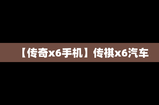 【传奇x6手机】传祺x6汽车