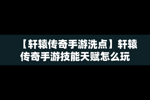 【轩辕传奇手游洗点】轩辕传奇手游技能天赋怎么玩