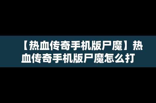 【热血传奇手机版尸魔】热血传奇手机版尸魔怎么打