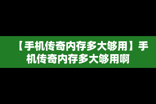 【手机传奇内存多大够用】手机传奇内存多大够用啊